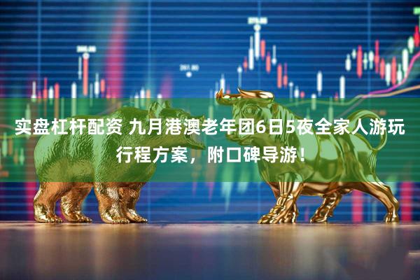 实盘杠杆配资 九月港澳老年团6日5夜全家人游玩行程方案，附口碑导游！