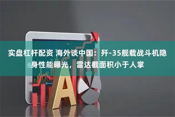实盘杠杆配资 海外谈中国：歼-35舰载战斗机隐身性能曝光，雷达截面积小于人掌