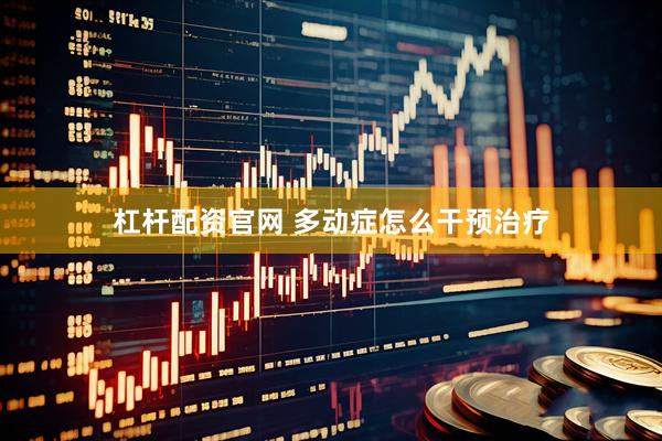杠杆配资官网 多动症怎么干预治疗