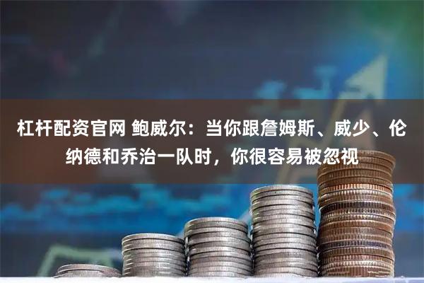 杠杆配资官网 鲍威尔：当你跟詹姆斯、威少、伦纳德和乔治一队时，你很容易被忽视