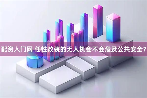 配资入门网 任性改装的无人机会不会危及公共安全？