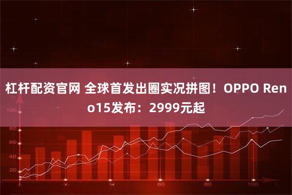 杠杆配资官网 全球首发出圈实况拼图!OPPO Reno15发布:2999元起