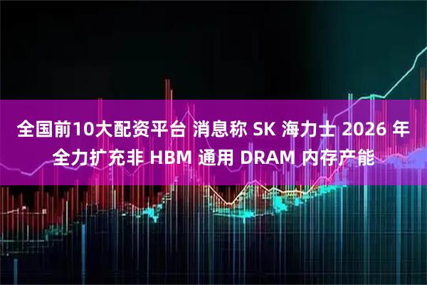 全国前10大配资平台 消息称 SK 海力士 2026 年全力扩充非 HBM 通用 DRAM 内存产能