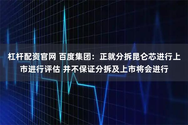 杠杆配资官网 百度集团：正就分拆昆仑芯进行上市进行评估 并不保证分拆及上市将会进行