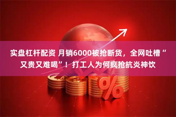 实盘杠杆配资 月销6000被抢断货，全网吐槽“又贵又难喝”！打工人为何疯抢抗炎神饮