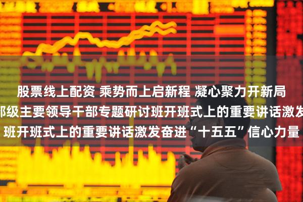 股票线上配资 乘势而上启新程 凝心聚力开新局——习近平总书记在省部级主要领导干部专题研讨班开班式上的重要讲话激发奋进“十五五”信心力量