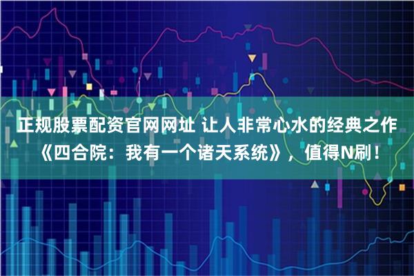 正规股票配资官网网址 让人非常心水的经典之作《四合院：我有一个诸天系统》，值得N刷！