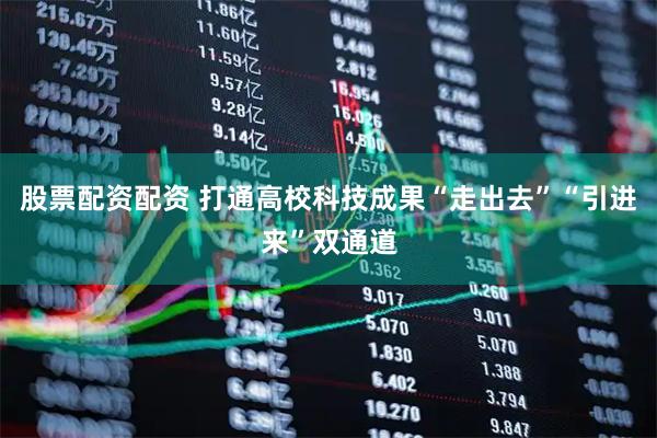 股票配资配资 打通高校科技成果“走出去”“引进来”双通道