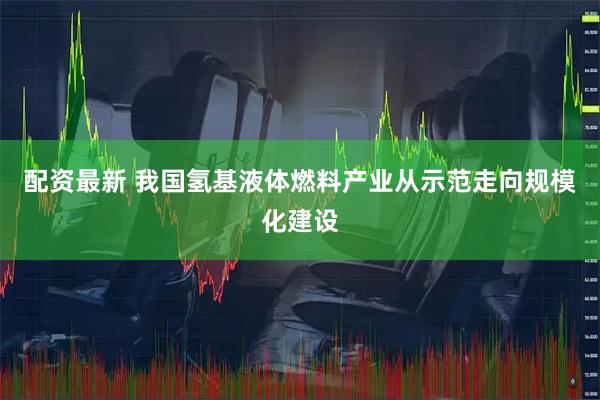 配资最新 我国氢基液体燃料产业从示范走向规模化建设