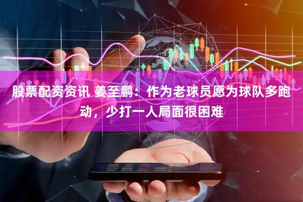 股票配资资讯 姜至鹏：作为老球员愿为球队多跑动，少打一人局面很困难