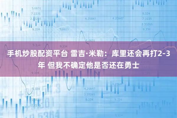 手机炒股配资平台 雷吉·米勒：库里还会再打2-3年 但我不确定他是否还在勇士