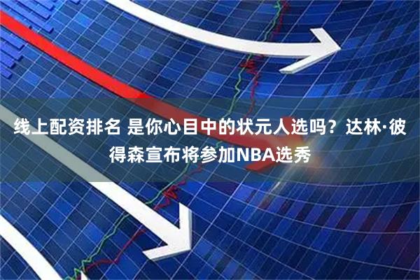 线上配资排名 是你心目中的状元人选吗？达林·彼得森宣布将参加NBA选秀