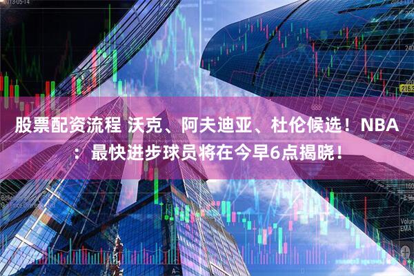 股票配资流程 沃克、阿夫迪亚、杜伦候选！NBA：最快进步球员将在今早6点揭晓！