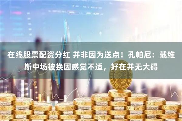 在线股票配资分红 并非因为送点！孔帕尼：戴维斯中场被换因感觉不适，好在并无大碍