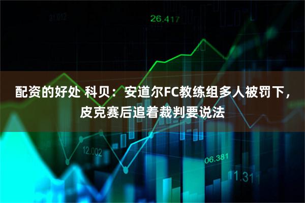 配资的好处 科贝：安道尔FC教练组多人被罚下，皮克赛后追着裁判要说法