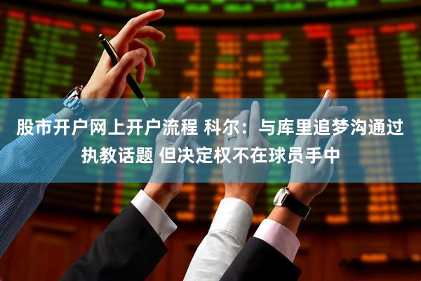 股市开户网上开户流程 科尔：与库里追梦沟通过执教话题 但决定权不在球员手中