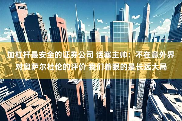 加杠杆最安全的证券公司 活塞主帅：不在意外界对奥萨尔杜伦的评价 我们着眼的是长远大局