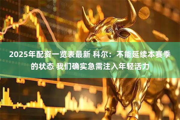 2025年配资一览表最新 科尔：不能延续本赛季的状态 我们确实急需注入年轻活力
