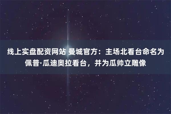 线上实盘配资网站 曼城官方：主场北看台命名为佩普·瓜迪奥拉看台，并为瓜帅立雕像