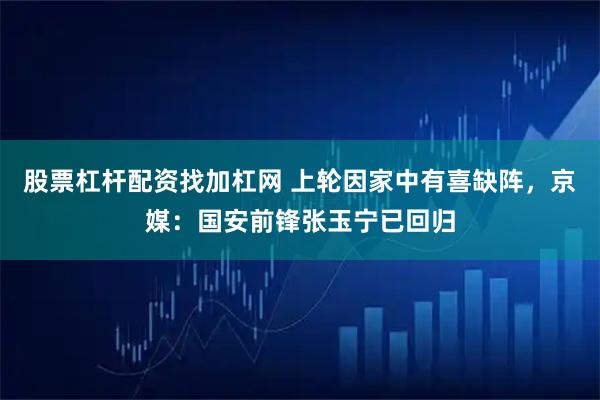 股票杠杆配资找加杠网 上轮因家中有喜缺阵，京媒：国安前锋张玉宁已回归