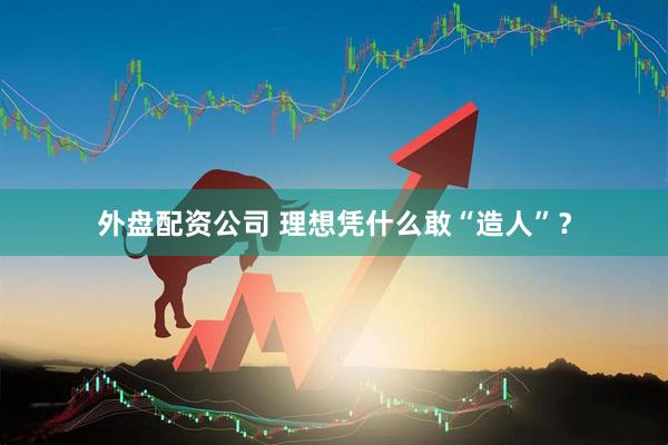 外盘配资公司 理想凭什么敢“造人”？