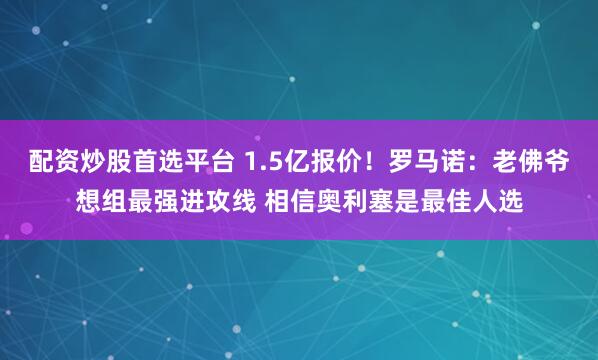 配资炒股首选平台 1.5亿报价！罗马诺：老佛爷想组最强进攻线 相信奥利塞是最佳人选