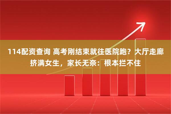 114配资查询 高考刚结束就往医院跑？大厅走廊挤满女生，家长无奈：根本拦不住