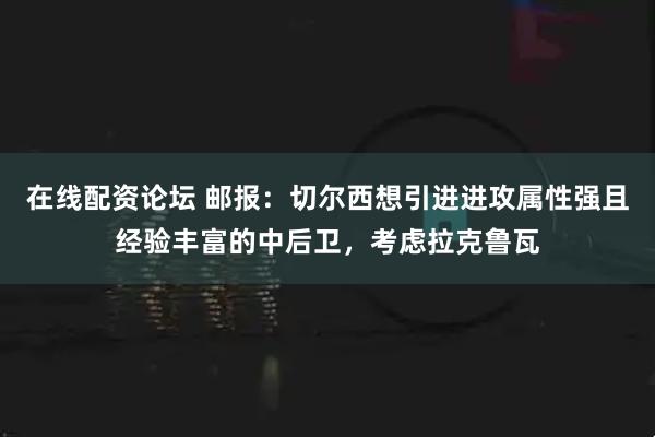在线配资论坛 邮报：切尔西想引进进攻属性强且经验丰富的中后卫，考虑拉克鲁瓦